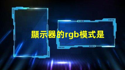 顯示器的rgb模式是什么意思 顯示器的rgb參數是什么
